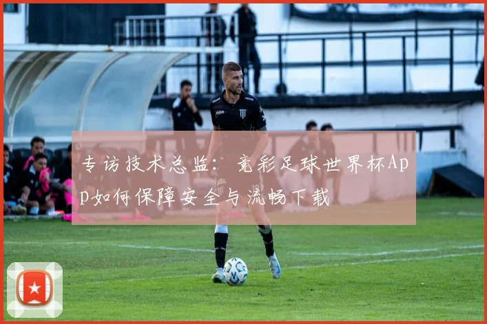 专访技术总监：竞彩足球世界杯App如何保障安全与流畅下载
