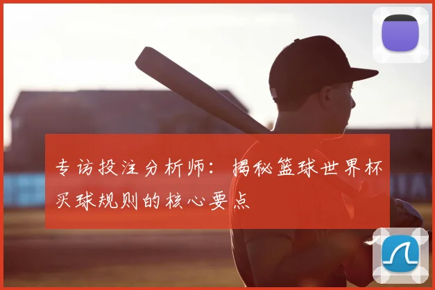 专访投注分析师：揭秘篮球世界杯买球规则的核心要点