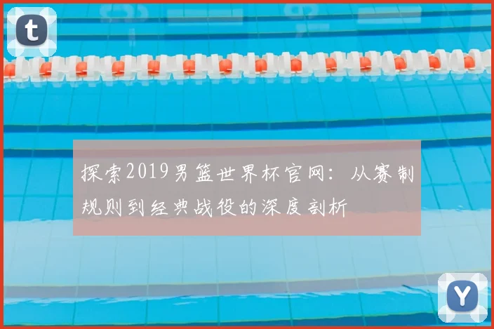 探索2019男篮世界杯官网：从赛制规则到经典战役的深度剖析