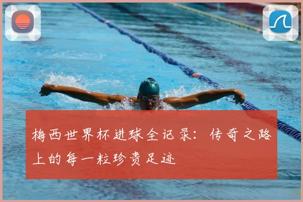 梅西世界杯进球全记录：传奇之路上的每一粒珍贵足迹