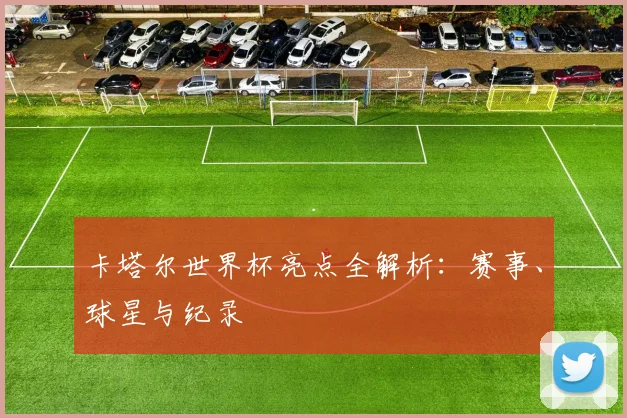 卡塔尔世界杯亮点全解析：赛事、球星与纪录