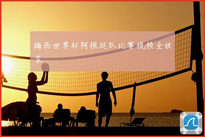 梅西世界杯阿根廷队比赛视频全收录