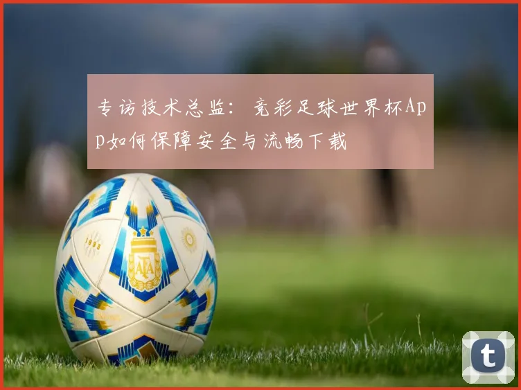 专访技术总监：竞彩足球世界杯App如何保障安全与流畅下载