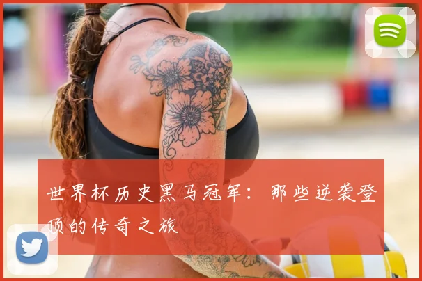 世界杯历史黑马冠军:那些逆袭登顶的传奇之旅