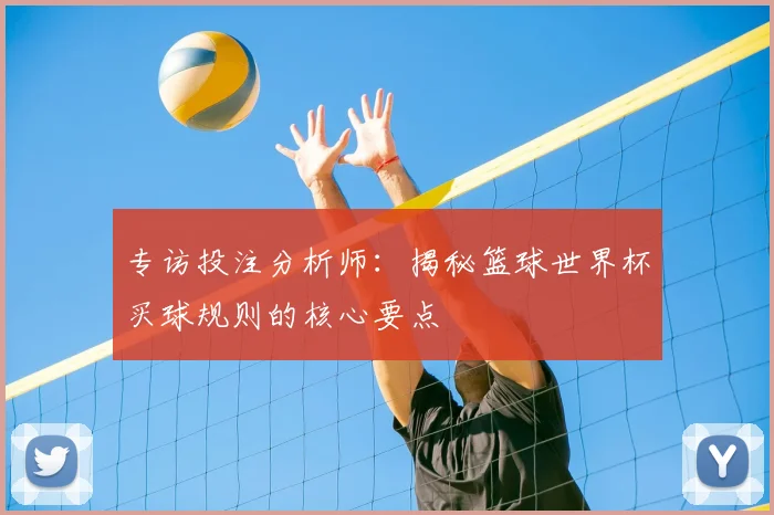 专访投注分析师：揭秘篮球世界杯买球规则的核心要点