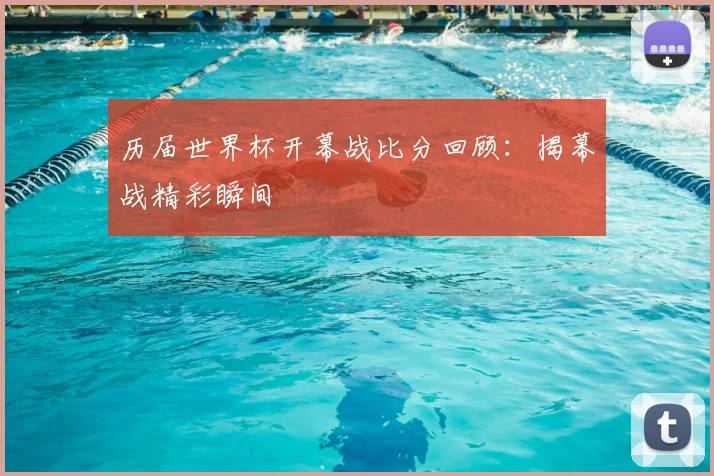 历届世界杯开幕战比分回顾:揭幕战精彩瞬间