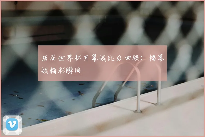 历届世界杯开幕战比分回顾:揭幕战精彩瞬间