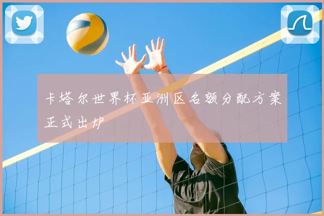 卡塔尔世界杯亚洲区名额分配方案正式出炉