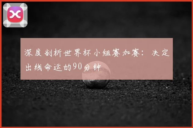 深度剖析世界杯小组赛加赛:决定出线命运的90分钟