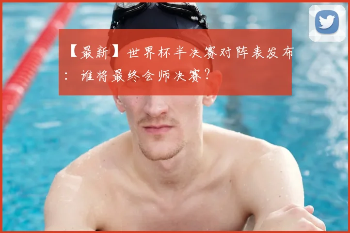 【最新】世界杯半决赛对阵表发布：谁将最终会师决赛？