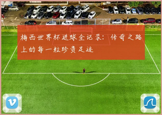 梅西世界杯进球全记录：传奇之路上的每一粒珍贵足迹