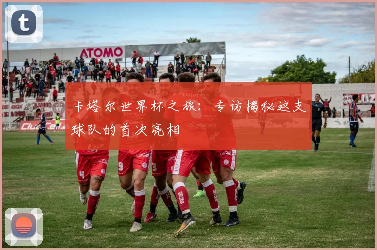 卡塔尔世界杯之旅：专访揭秘这支球队的首次亮相