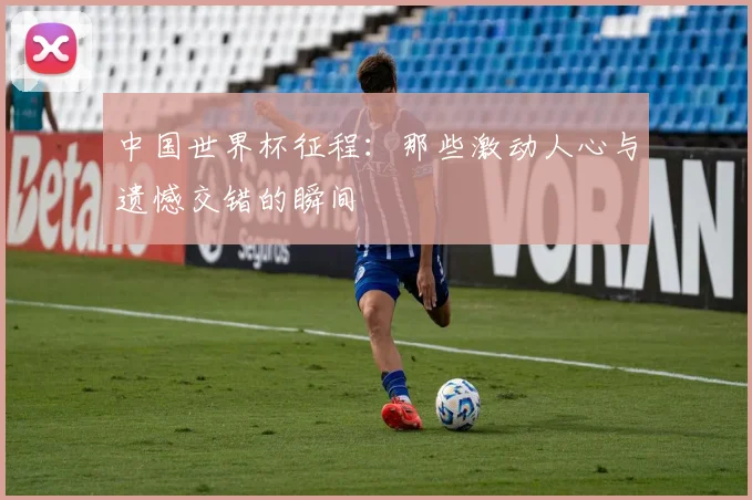 中国世界杯征程：那些激动人心与遗憾交错的瞬间