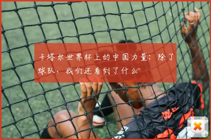 卡塔尔世界杯上的中国力量：除了球队，我们还看到了什么