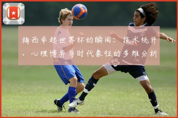 梅西举起世界杯的瞬间：技术统计、心理博弈与时代象征的多维分析