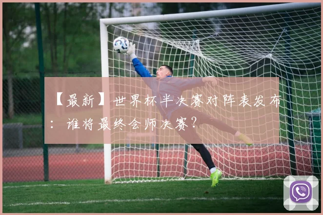 【最新】世界杯半决赛对阵表发布:谁将最终会师决赛?