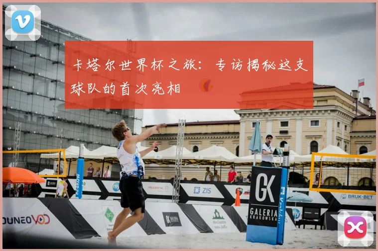 卡塔尔世界杯之旅：专访揭秘这支球队的首次亮相