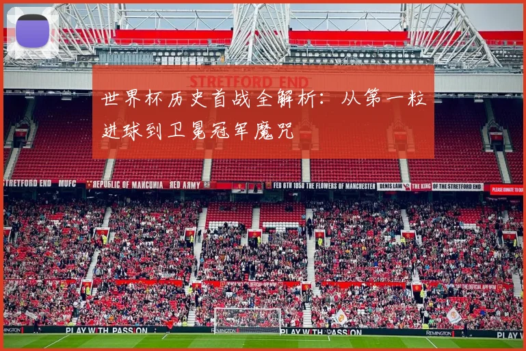 世界杯历史首战全解析:从第一粒进球到卫冕冠军魔咒