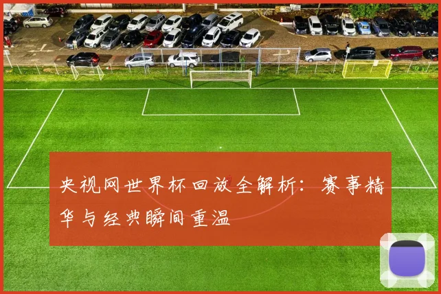 央视网世界杯回放全解析：赛事精华与经典瞬间重温