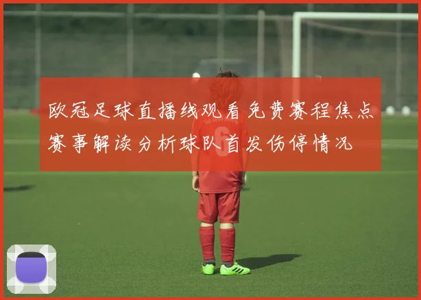 欧冠足球直播线观看免费赛程焦点赛事解读分析球队首发伤停情况