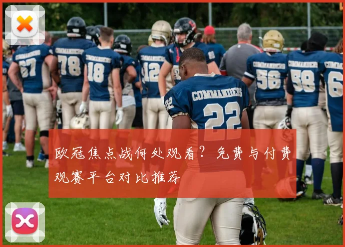 欧冠焦点战何处观看？免费与付费观赛平台对比推荐