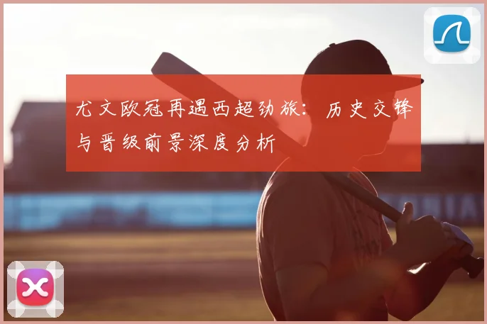 尤文欧冠再遇西超劲旅：历史交锋与晋级前景深度分析