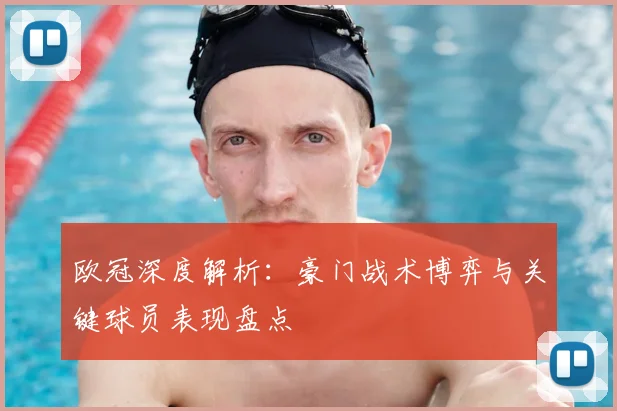 欧冠深度解析：豪门战术博弈与关键球员表现盘点