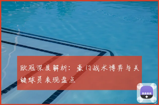 欧冠深度解析：豪门战术博弈与关键球员表现盘点