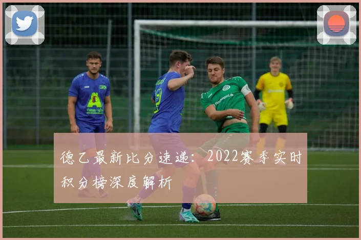 德乙最新比分速递：2022赛季实时积分榜深度解析