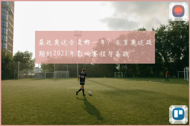 最近奥运会是哪一年？东京奥运延期到2021年影响赛程与备战