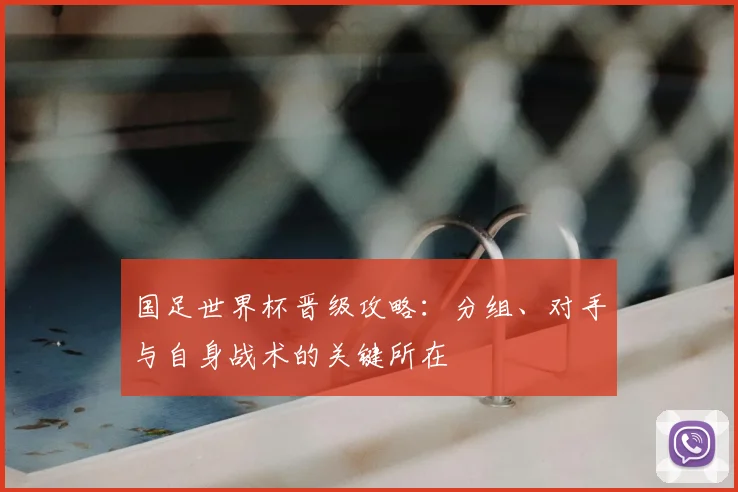 国足世界杯晋级攻略：分组、对手与自身战术的关键所在