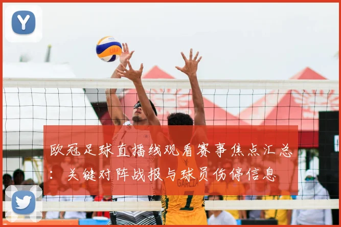 欧冠足球直播线观看赛事焦点汇总：关键对阵战报与球员伤停信息