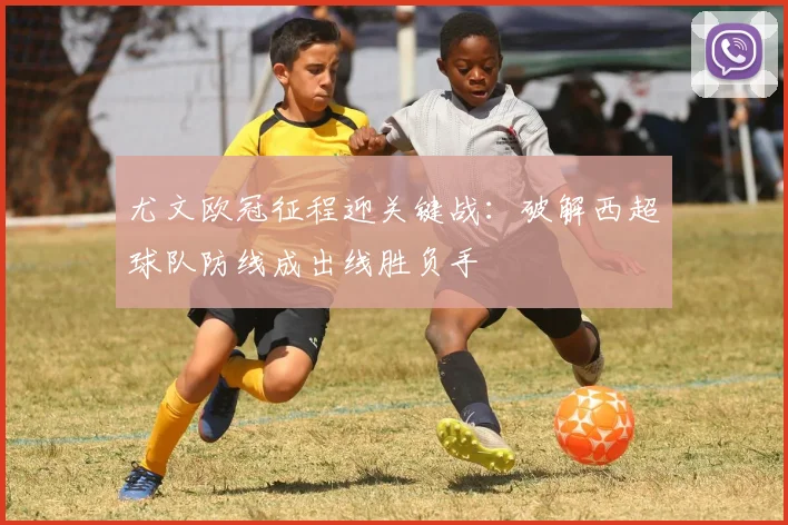 尤文欧冠征程迎关键战：破解西超球队防线成出线胜负手