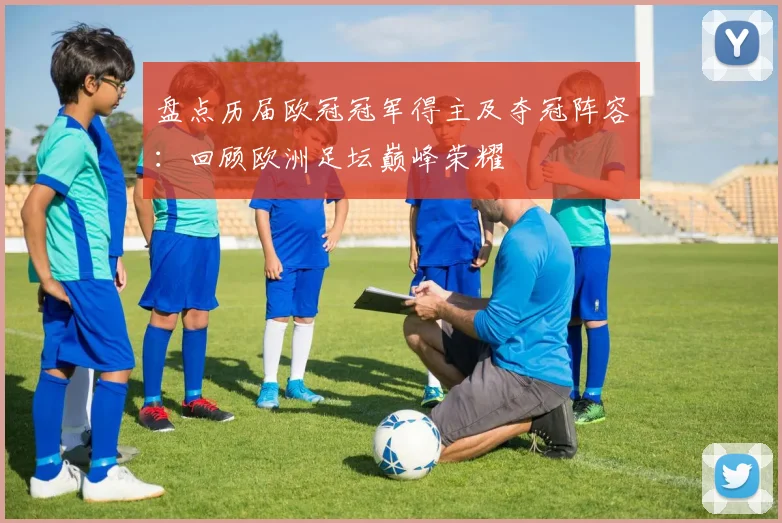 盘点历届欧冠冠军得主及夺冠阵容：回顾欧洲足坛巅峰荣耀