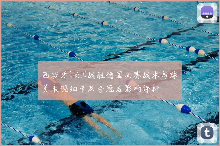西班牙1比0战胜德国决赛战术与球员表现细节及夺冠后影响评析