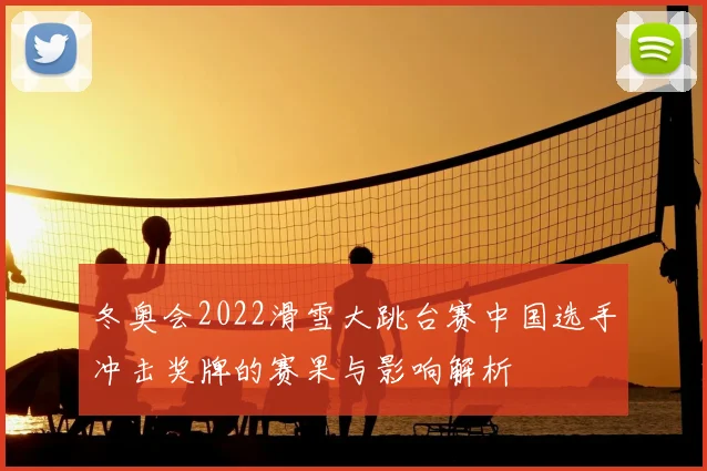 冬奥会2022滑雪大跳台赛中国选手冲击奖牌的赛果与影响解析