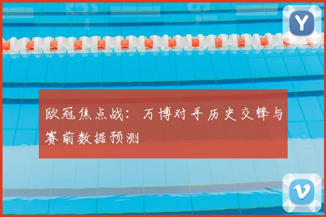 欧冠焦点战：万博对手历史交锋与赛前数据预测