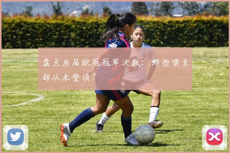 盘点历届欧冠冠军次数：哪些俱乐部从未登顶？