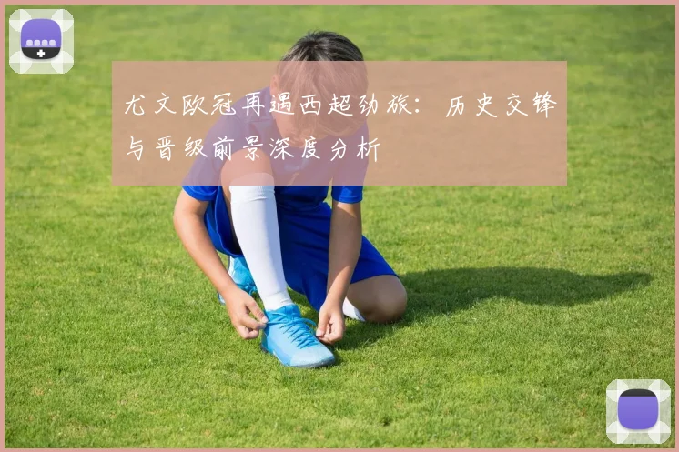 尤文欧冠再遇西超劲旅：历史交锋与晋级前景深度分析